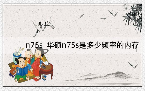 n75s_华硕n75s是多少频率的内存