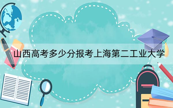 山西高考多少分报考上海第二工业大学？附2022-2024年最低录取分数线