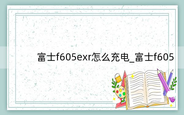 富士f605exr怎么充电_富士f605