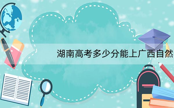 湖南高考多少分能上广西自然资源职业技术学院？附2022-2024年最低录取分数线
