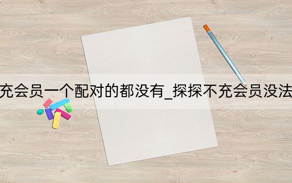 探探充会员一个配对的都没有_探探不充会员没法配对吗