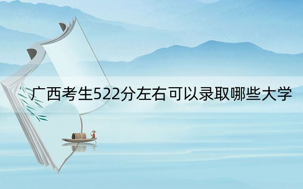 广西考生522分左右可以录取哪些大学? 2024年录取最低分522的大学