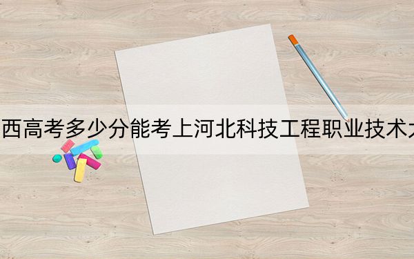 广西高考多少分能考上河北科技工程职业技术大学？2024年历史类录取分439分 物理类投档线434分
