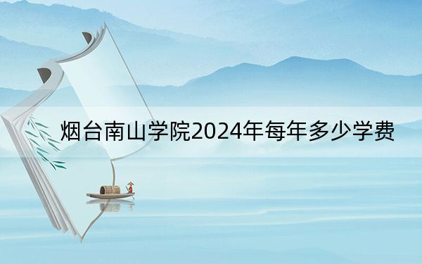 烟台南山学院2024年每年多少学费?每年最低15800元最高18800元(供重庆考生参考)