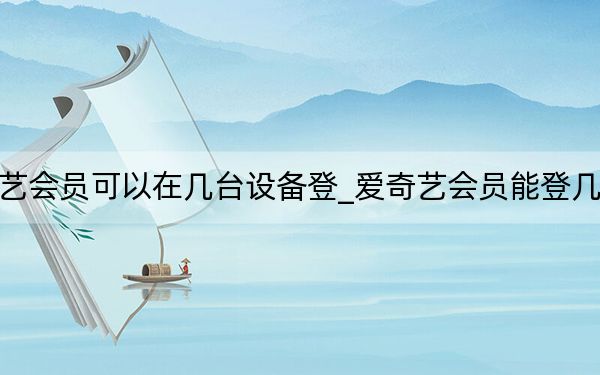 爱奇艺会员可以在几台设备登_爱奇艺会员能登几台设备