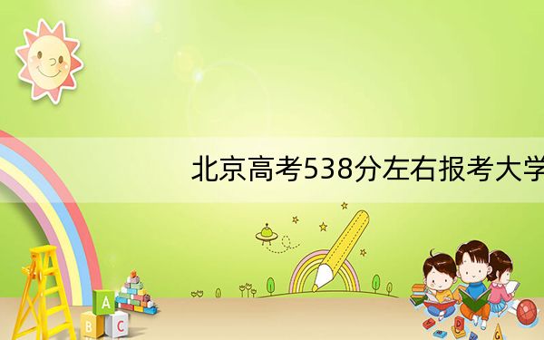 北京高考538分左右报考大学都有哪些？（附带近三年高考大学录取名单）