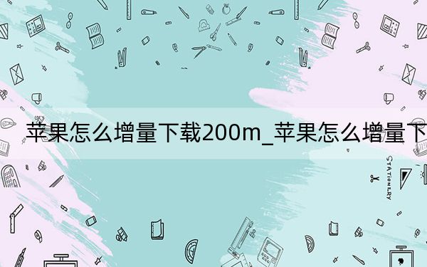 苹果怎么增量下载200m_苹果怎么增量下载