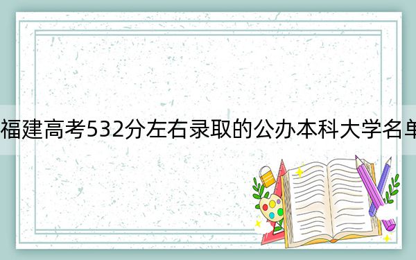 福建高考532分左右录取的公办本科大学名单！