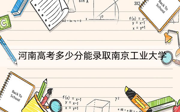 河南高考多少分能录取南京工业大学？2024年文科最低538分 理科投档线580分