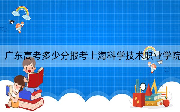 广东高考多少分报考上海科学技术职业学院？附2022-2024年最低录取分数线