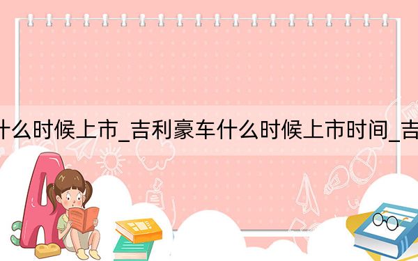 吉利汽车第四代帝豪什么时候上市_吉利豪车什么时候上市时间_吉利帝豪新车什么时候上市