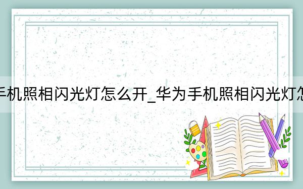 华为手机照相闪光灯怎么开_华为手机照相闪光灯怎么打开