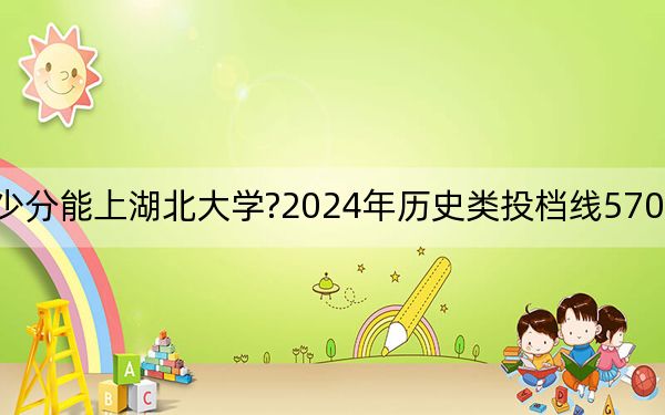 黑龙江考生多少分能上湖北大学?2024年历史类投档线570分 物理类投档线563分