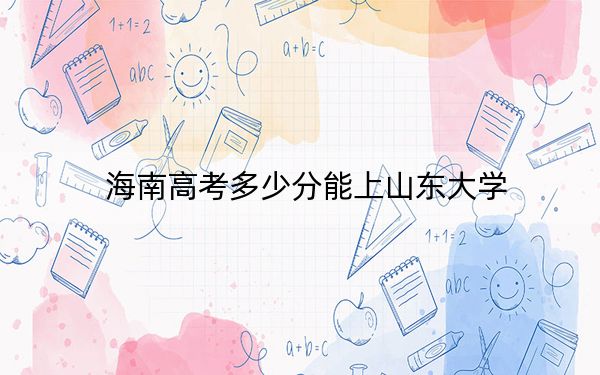 海南高考多少分能上山东大学？附2022-2024年最低录取分数线
