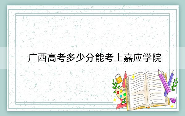 广西高考多少分能考上嘉应学院？2024年历史类最低498分 物理类最低465分
