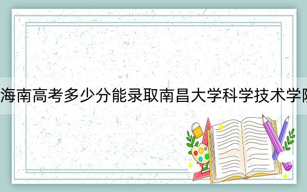 海南高考多少分能录取南昌大学科学技术学院？2024年综合录取分534分