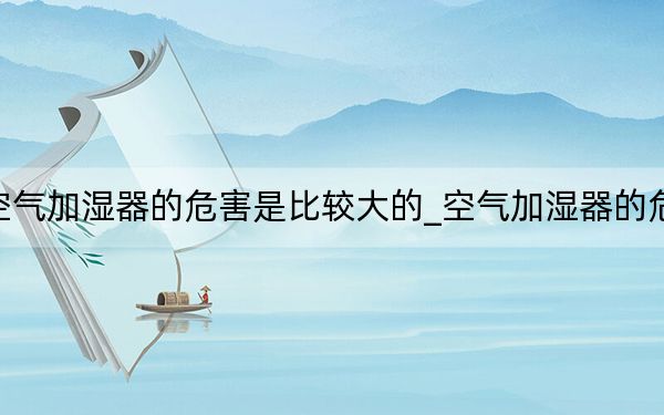 空气加湿器的危害是比较大的_空气加湿器的危害