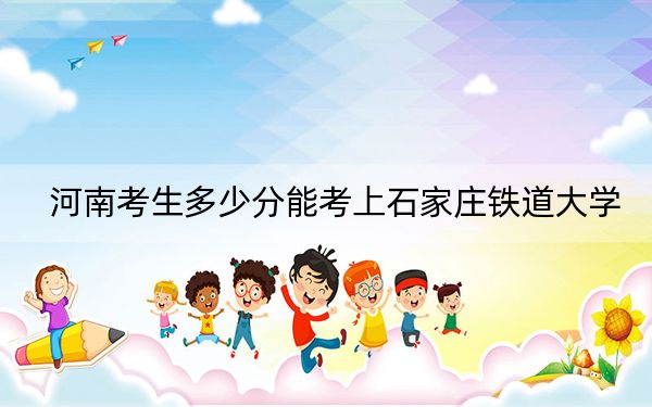 河南考生多少分能考上石家庄铁道大学?附2022-2024年院校投档线