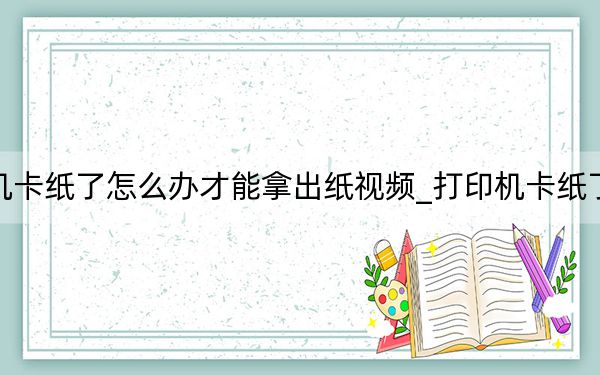 打印机卡纸了怎么办才能拿出纸视频_打印机卡纸了怎么办