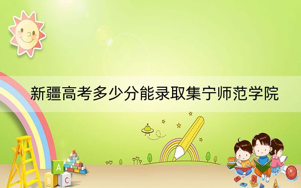 新疆高考多少分能录取集宁师范学院？附2022-2024年最低录取分数线