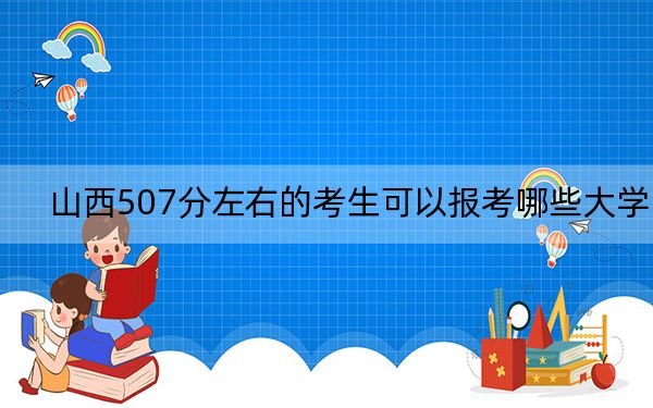 山西507分左右的考生可以报考哪些大学？（附带近三年高考大学录取名单）
