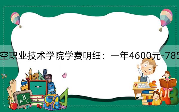 2024年长沙航空职业技术学院学费明细:一年4600元-7850元(各专业收费标准)