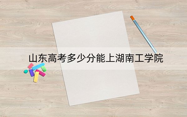 山东高考多少分能上湖南工学院？附2022-2024年最低录取分数线