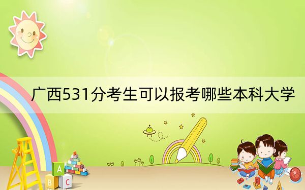 广西531分考生可以报考哪些本科大学？（附带近三年高考大学录取名单）