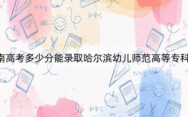 海南高考多少分能录取哈尔滨幼儿师范高等专科学校？附2022-2024年最低录取分数线