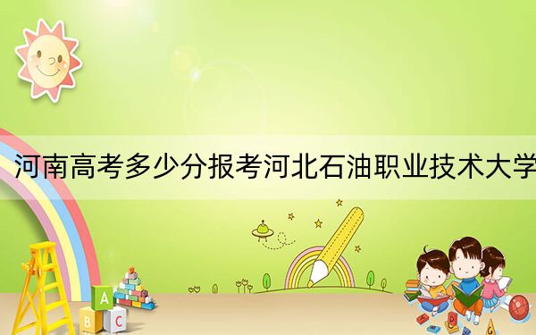 河南高考多少分报考河北石油职业技术大学？附2022-2024年最低录取分数线