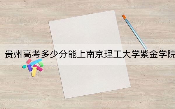 贵州高考多少分能上南京理工大学紫金学院？附2022-2024年院校最低投档线