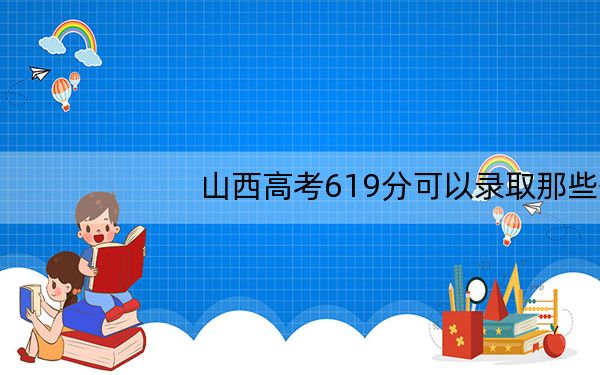 山西高考619分可以录取那些公办本科高校? 2024年一共录取4所大学