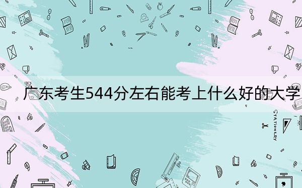 广东考生544分左右能考上什么好的大学? 2025年高考可以填报70所大学