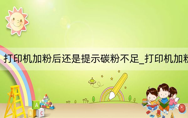 打印机加粉后还是提示碳粉不足_打印机加粉