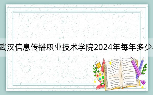 武汉信息传播职业技术学院2024年每年多少学费？每年最低8000元最高10800元（供广西考生参考）