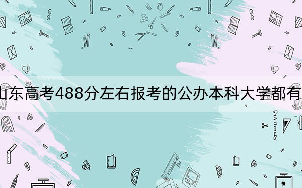 山东高考488分左右报考的公办本科大学都有哪些？（附带2022-2024年488左右大学名单）