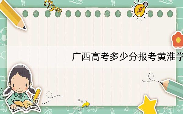 广西高考多少分报考黄淮学院?2024年历史类最低401分 物理类最低420分