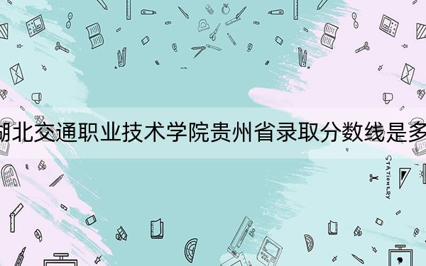 湖北交通职业技术学院贵州省录取分数线是多少？2025年贵州考生参考