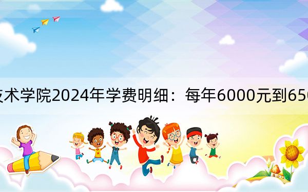 合肥通用职业技术学院2024年学费明细：每年6000元到6500元（供安徽考生参考）