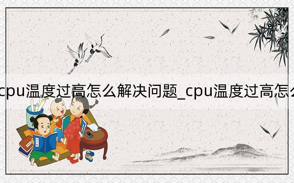 cpu温度过高怎么解决问题_cpu温度过高怎么解决