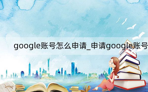 google账号怎么申请_申请google账号注册