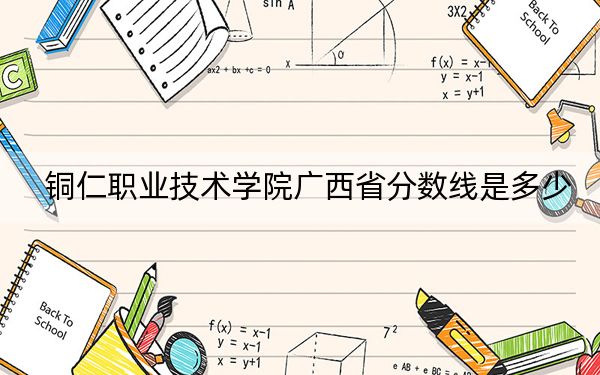 铜仁职业技术学院广西省分数线是多少？2025年广西考生参考