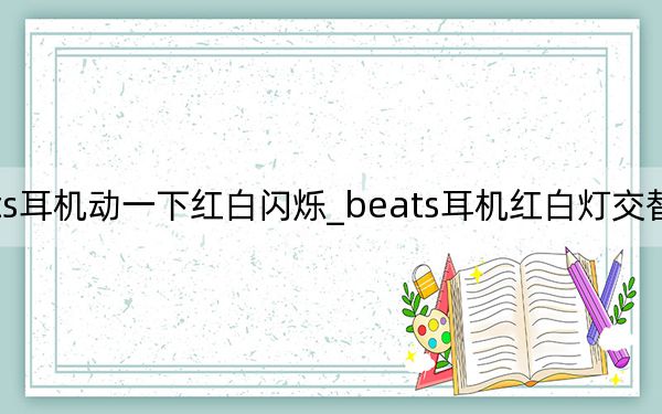beats耳机动一下红白闪烁_beats耳机红白灯交替闪如何解决