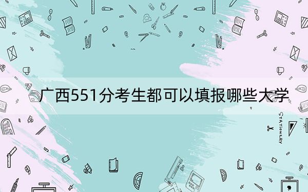 广西551分考生都可以填报哪些大学？（附带近三年551分大学录取名单）