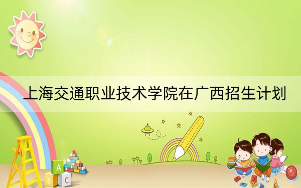 上海交通职业技术学院在广西招生计划？学费是多少？录取分数线是多少？
