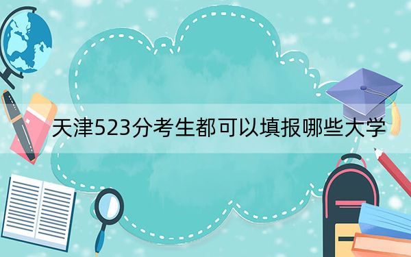 天津523分考生都可以填报哪些大学？（附带2022-2024年523录取名单）