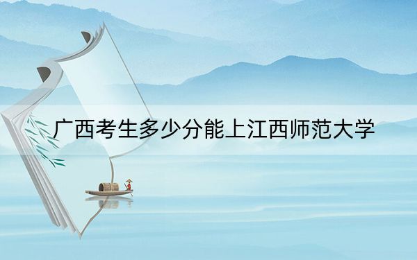 广西考生多少分能上江西师范大学?附近三年最低院校投档线