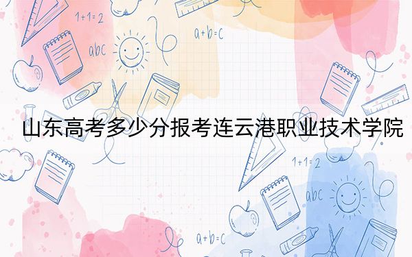 山东高考多少分报考连云港职业技术学院?2024年综合投档线410分