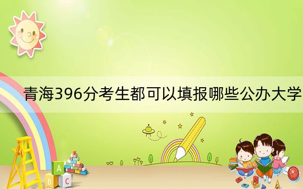 青海396分考生都可以填报哪些公办大学？ 2025年高考可以填报26所大学