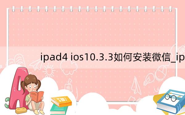 ipad4 ios10.3.3如何安装微信_ipad4 16g够用吗